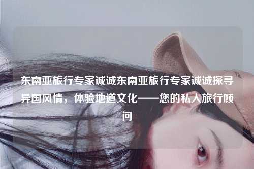 东南亚旅行专家诚诚东南亚旅行专家诚诚探寻异国风情，体验地道文化——您的私人旅行顾问